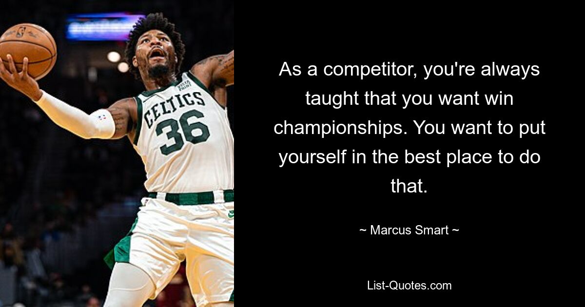 As a competitor, you're always taught that you want win championships. You want to put yourself in the best place to do that. — © Marcus Smart