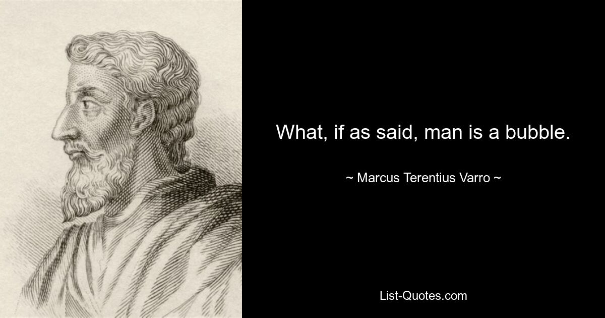 What, if as said, man is a bubble. — © Marcus Terentius Varro