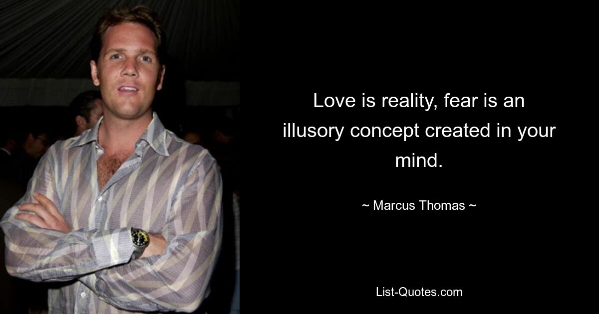 Love is reality, fear is an illusory concept created in your mind. — © Marcus Thomas