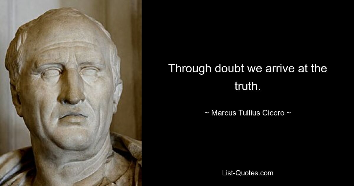 Through doubt we arrive at the truth. — © Marcus Tullius Cicero