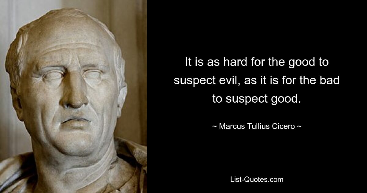 It is as hard for the good to suspect evil, as it is for the bad to suspect good. — © Marcus Tullius Cicero