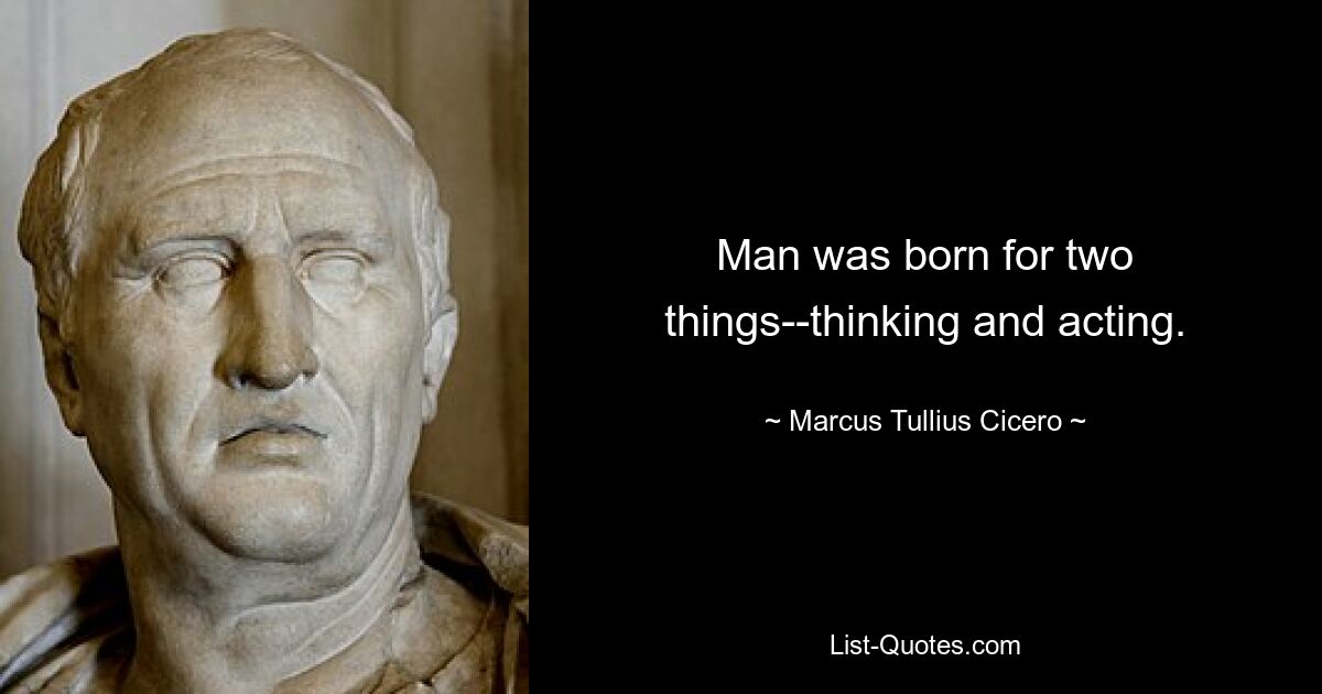 Man was born for two things--thinking and acting. — © Marcus Tullius Cicero