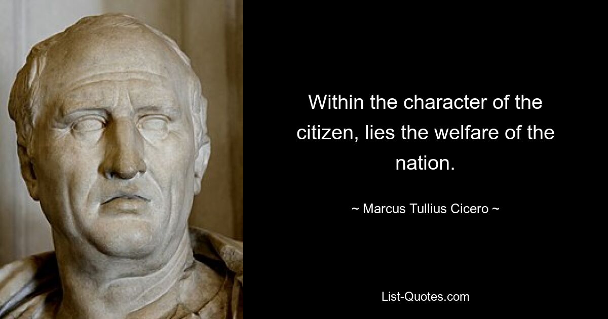 Within the character of the citizen, lies the welfare of the nation. — © Marcus Tullius Cicero