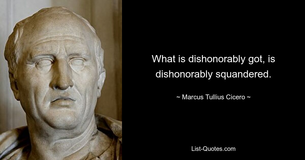 What is dishonorably got, is dishonorably squandered. — © Marcus Tullius Cicero