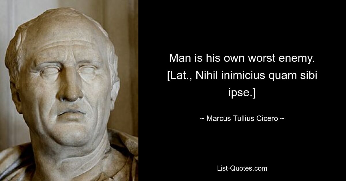 Man is his own worst enemy.
[Lat., Nihil inimicius quam sibi ipse.] — © Marcus Tullius Cicero