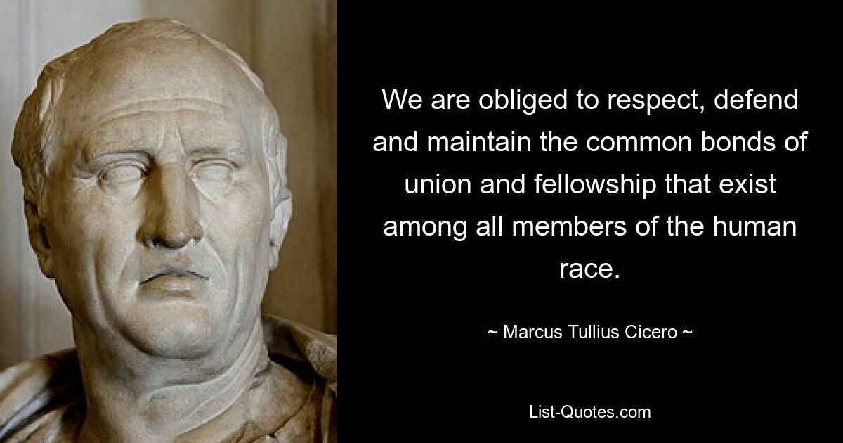 We are obliged to respect, defend and maintain the common bonds of union and fellowship that exist among all members of the human race. — © Marcus Tullius Cicero