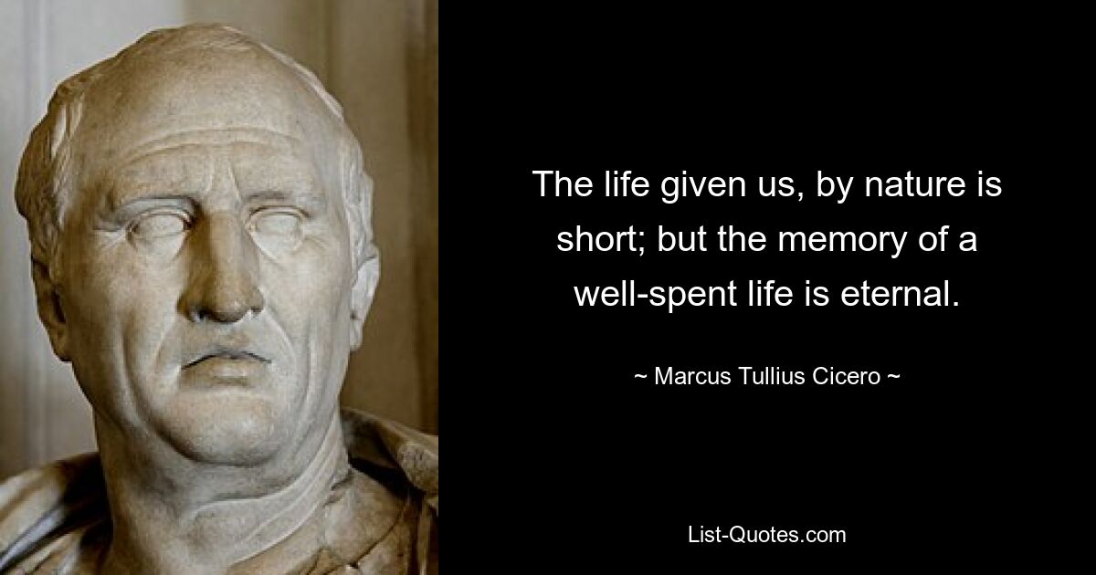 The life given us, by nature is short; but the memory of a well-spent life is eternal. — © Marcus Tullius Cicero