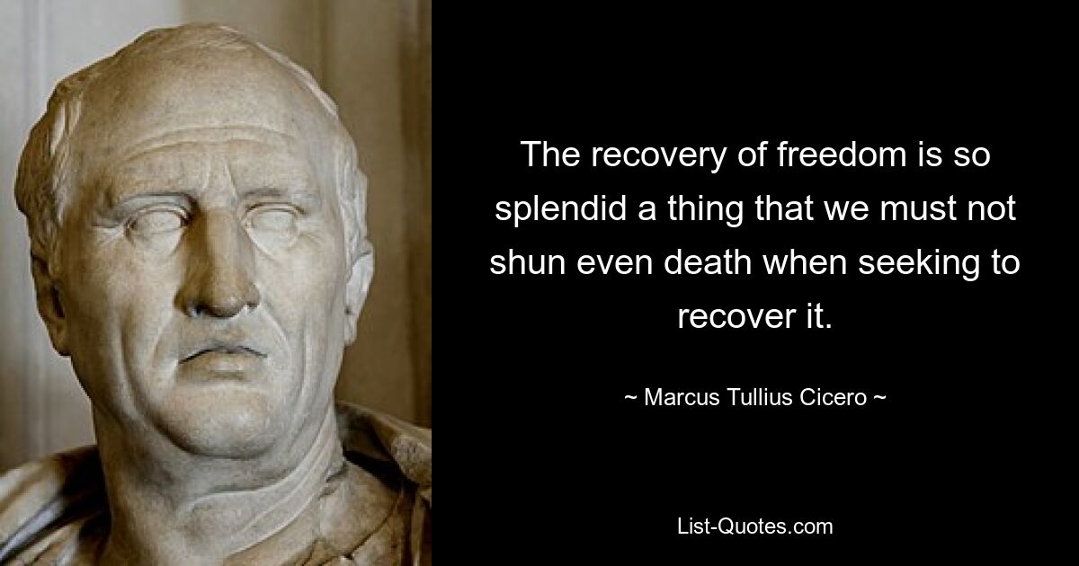 The recovery of freedom is so splendid a thing that we must not shun even death when seeking to recover it. — © Marcus Tullius Cicero