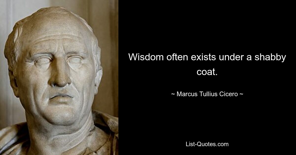 Wisdom often exists under a shabby coat. — © Marcus Tullius Cicero