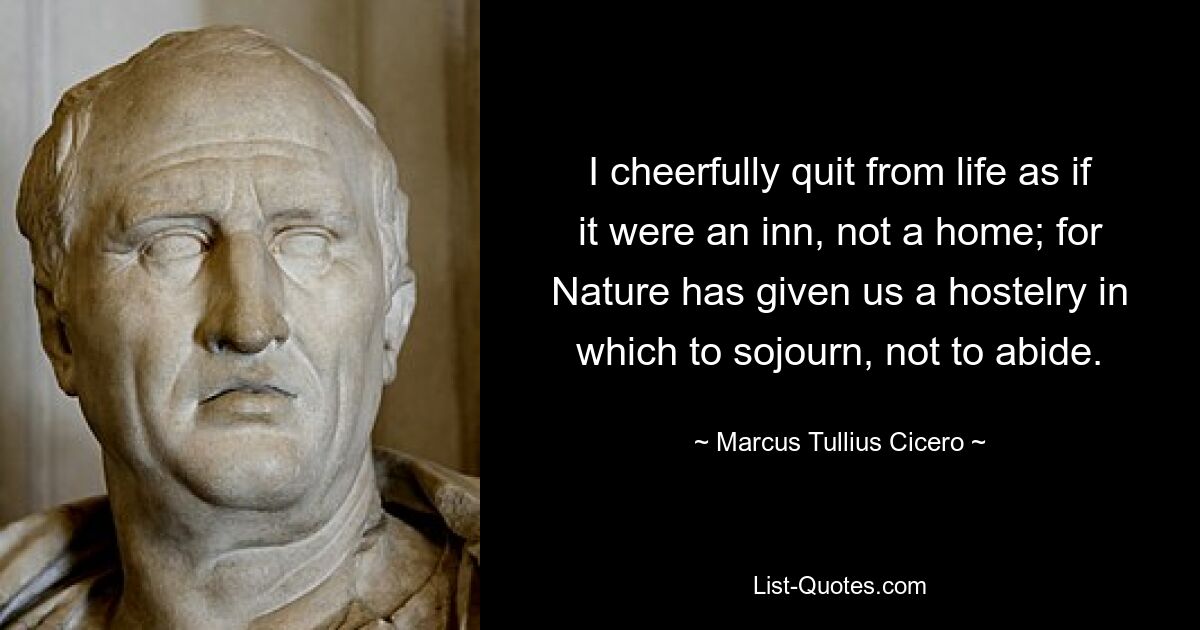 I cheerfully quit from life as if it were an inn, not a home; for Nature has given us a hostelry in which to sojourn, not to abide. — © Marcus Tullius Cicero