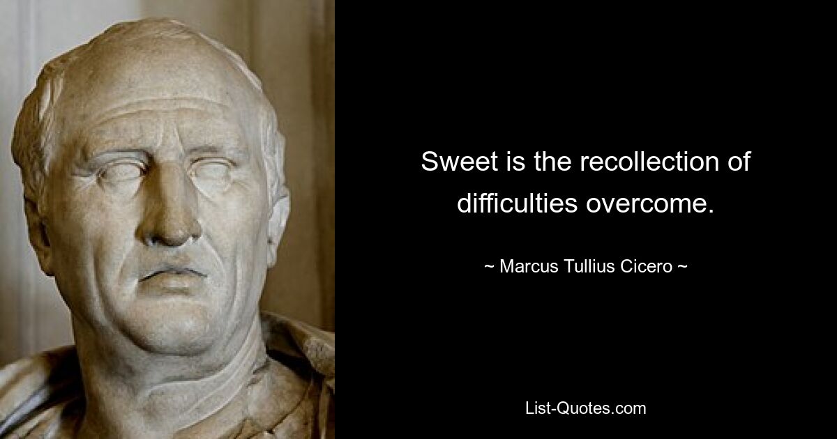 Sweet is the recollection of difficulties overcome. — © Marcus Tullius Cicero