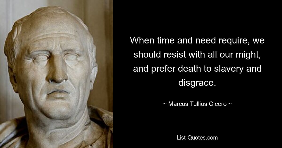 When time and need require, we should resist with all our might, and prefer death to slavery and disgrace. — © Marcus Tullius Cicero