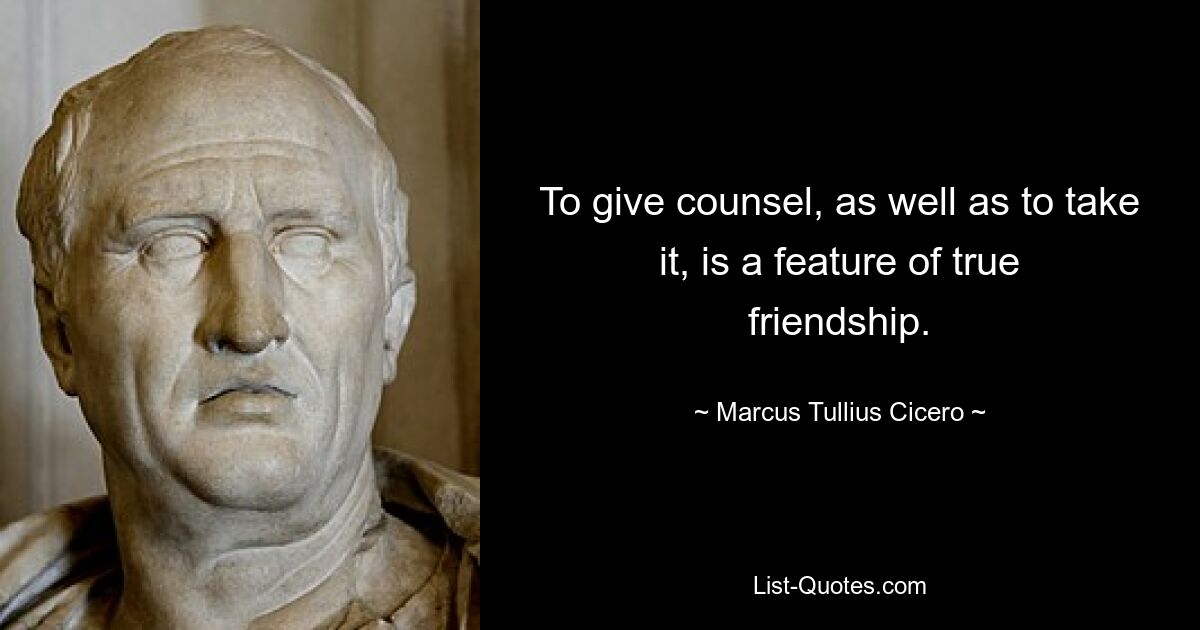 To give counsel, as well as to take it, is a feature of true friendship. — © Marcus Tullius Cicero