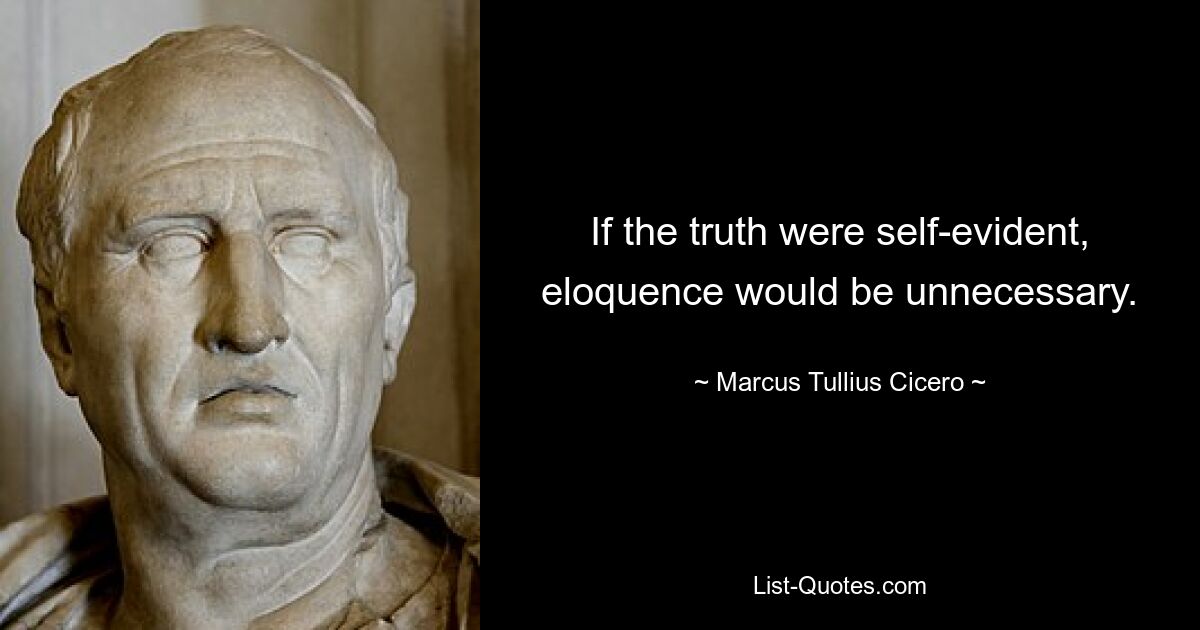 If the truth were self-evident, eloquence would be unnecessary. — © Marcus Tullius Cicero