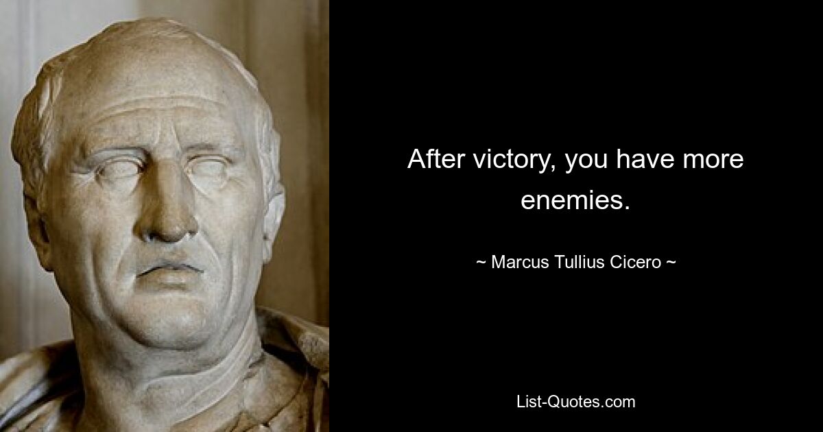 After victory, you have more enemies. — © Marcus Tullius Cicero