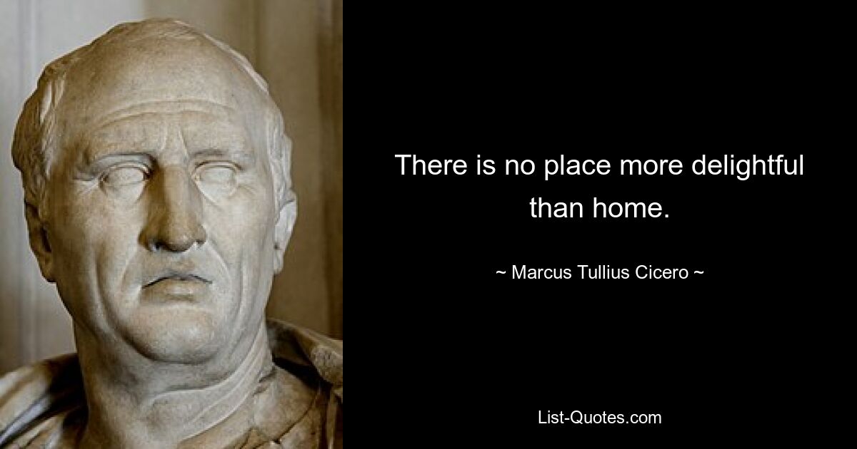 There is no place more delightful than home. — © Marcus Tullius Cicero