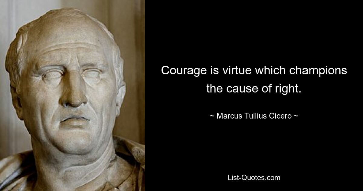 Courage is virtue which champions the cause of right. — © Marcus Tullius Cicero