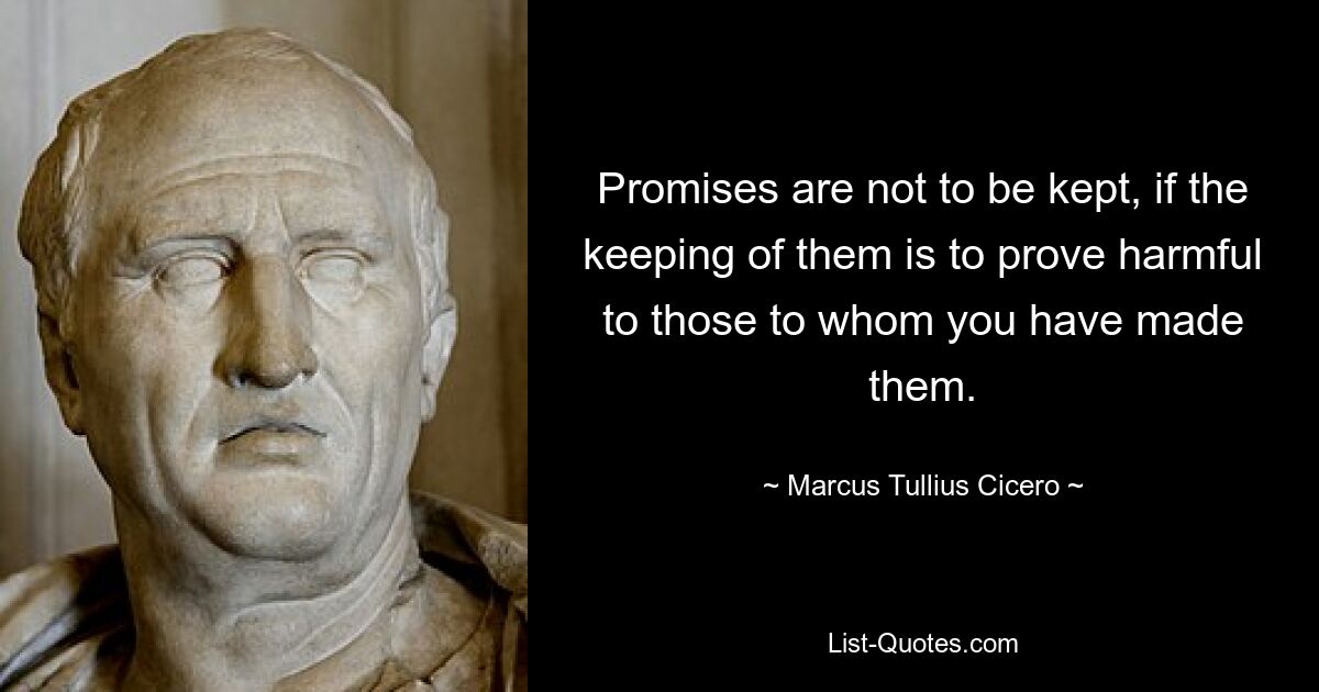 Promises are not to be kept, if the keeping of them is to prove harmful to those to whom you have made them. — © Marcus Tullius Cicero