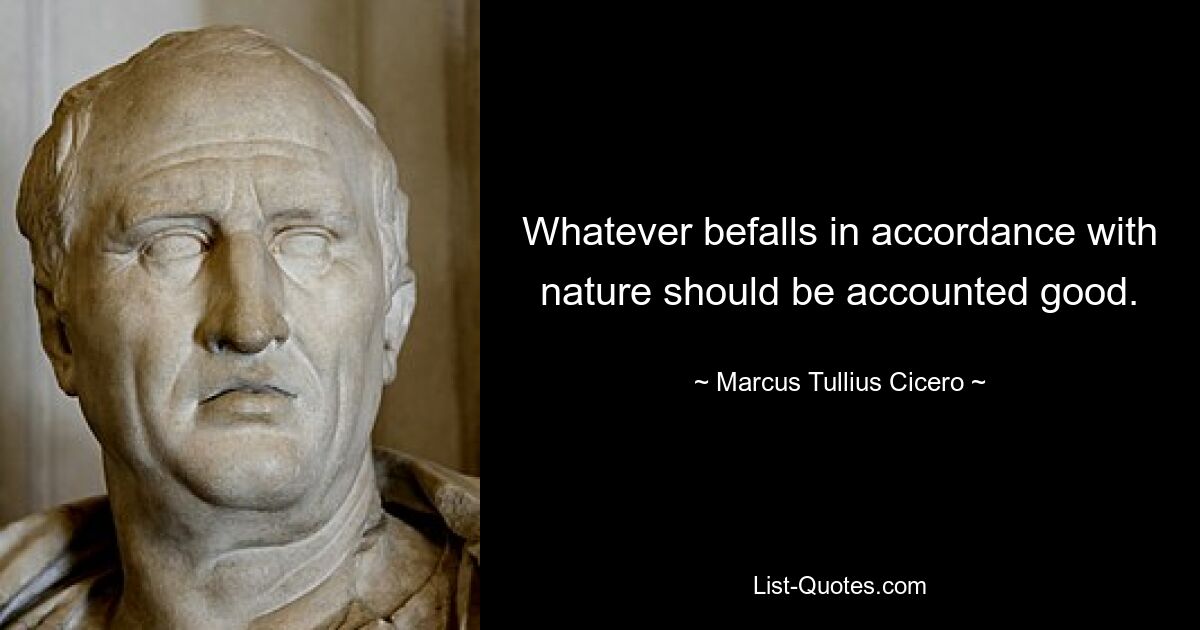 Whatever befalls in accordance with nature should be accounted good. — © Marcus Tullius Cicero