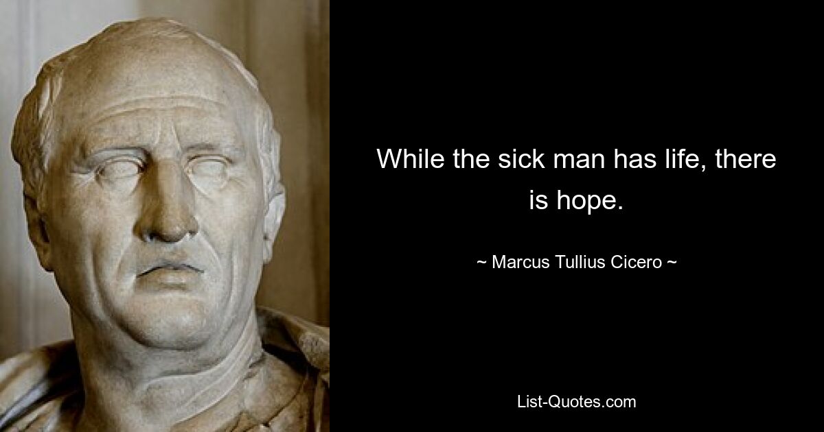 While the sick man has life, there is hope. — © Marcus Tullius Cicero