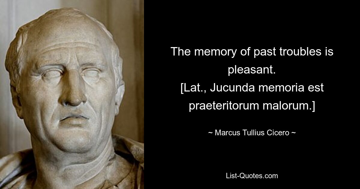 The memory of past troubles is pleasant.
[Lat., Jucunda memoria est praeteritorum malorum.] — © Marcus Tullius Cicero