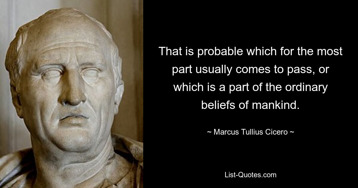 That is probable which for the most part usually comes to pass, or which is a part of the ordinary beliefs of mankind. — © Marcus Tullius Cicero