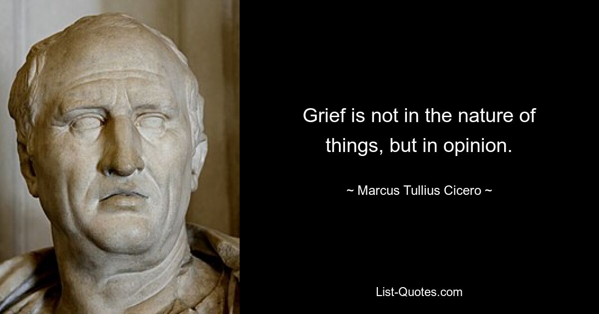 Grief is not in the nature of things, but in opinion. — © Marcus Tullius Cicero