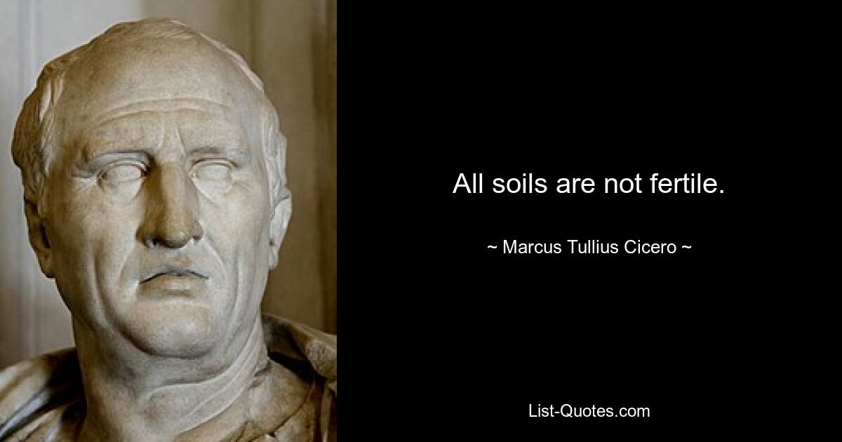 All soils are not fertile. — © Marcus Tullius Cicero