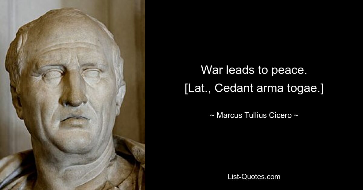 War leads to peace.
[Lat., Cedant arma togae.] — © Marcus Tullius Cicero