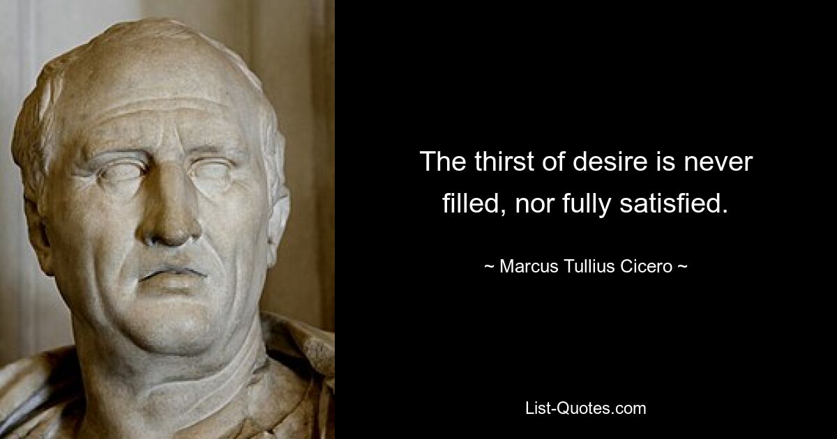 The thirst of desire is never filled, nor fully satisfied. — © Marcus Tullius Cicero