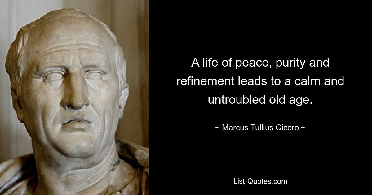 A life of peace, purity and refinement leads to a calm and untroubled old age. — © Marcus Tullius Cicero