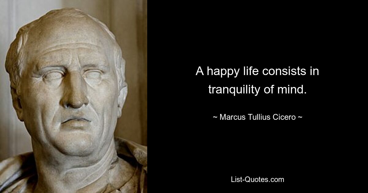 A happy life consists in tranquility of mind. — © Marcus Tullius Cicero