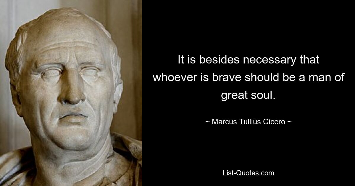 It is besides necessary that whoever is brave should be a man of great soul. — © Marcus Tullius Cicero