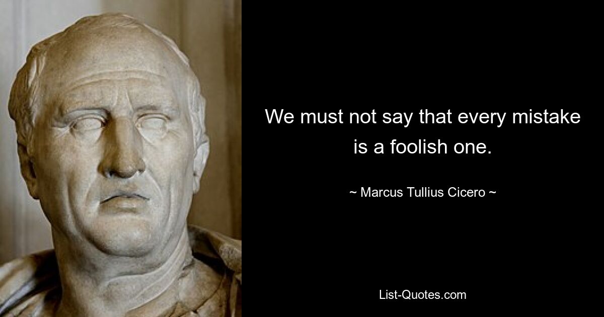 We must not say that every mistake is a foolish one. — © Marcus Tullius Cicero