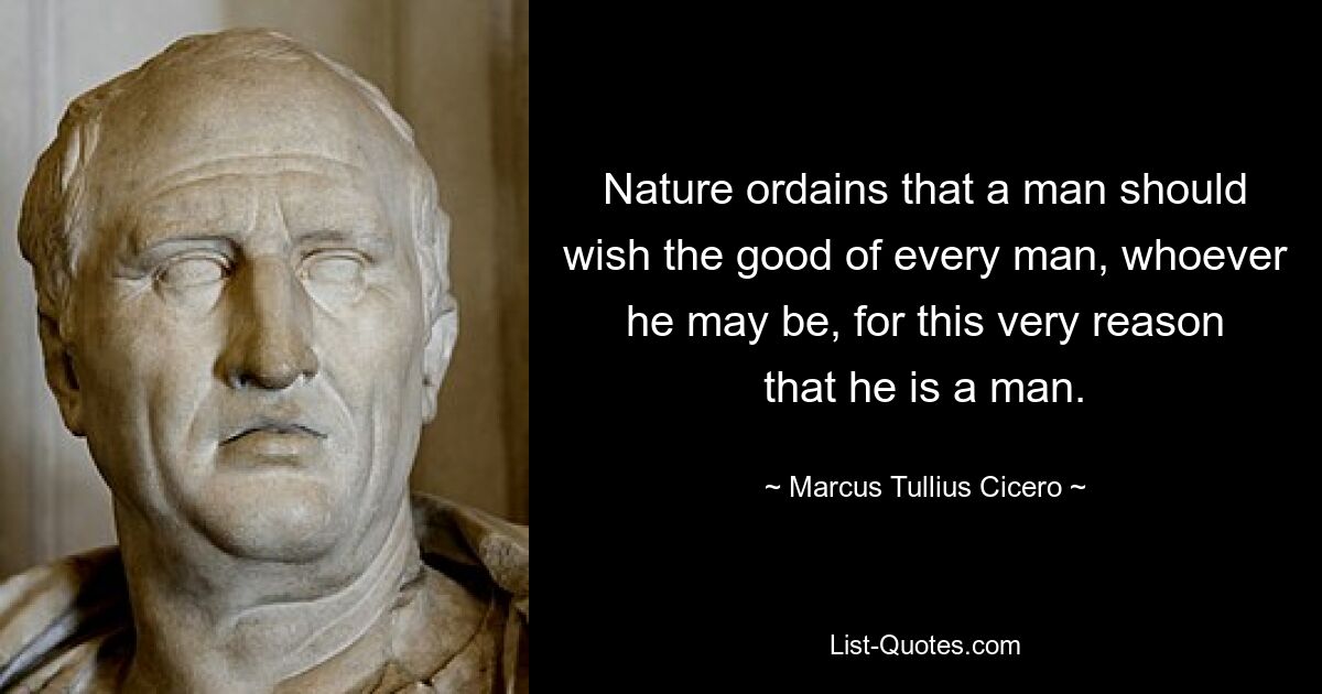 Nature ordains that a man should wish the good of every man, whoever he may be, for this very reason that he is a man. — © Marcus Tullius Cicero