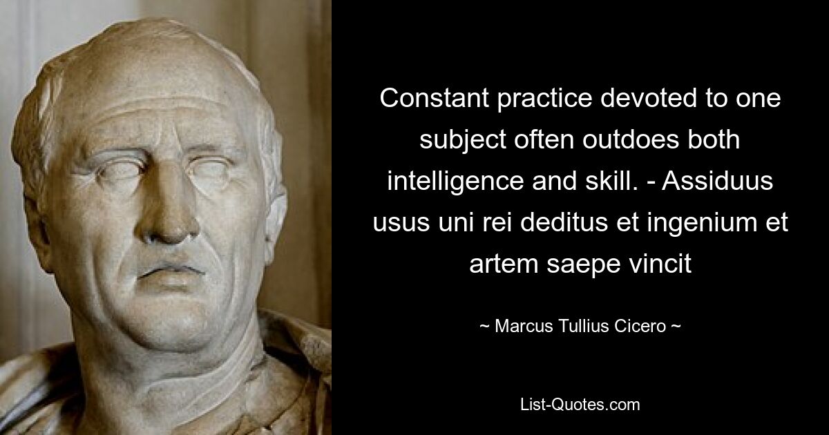 Constant practice devoted to one subject often outdoes both intelligence and skill. - Assiduus usus uni rei deditus et ingenium et artem saepe vincit — © Marcus Tullius Cicero