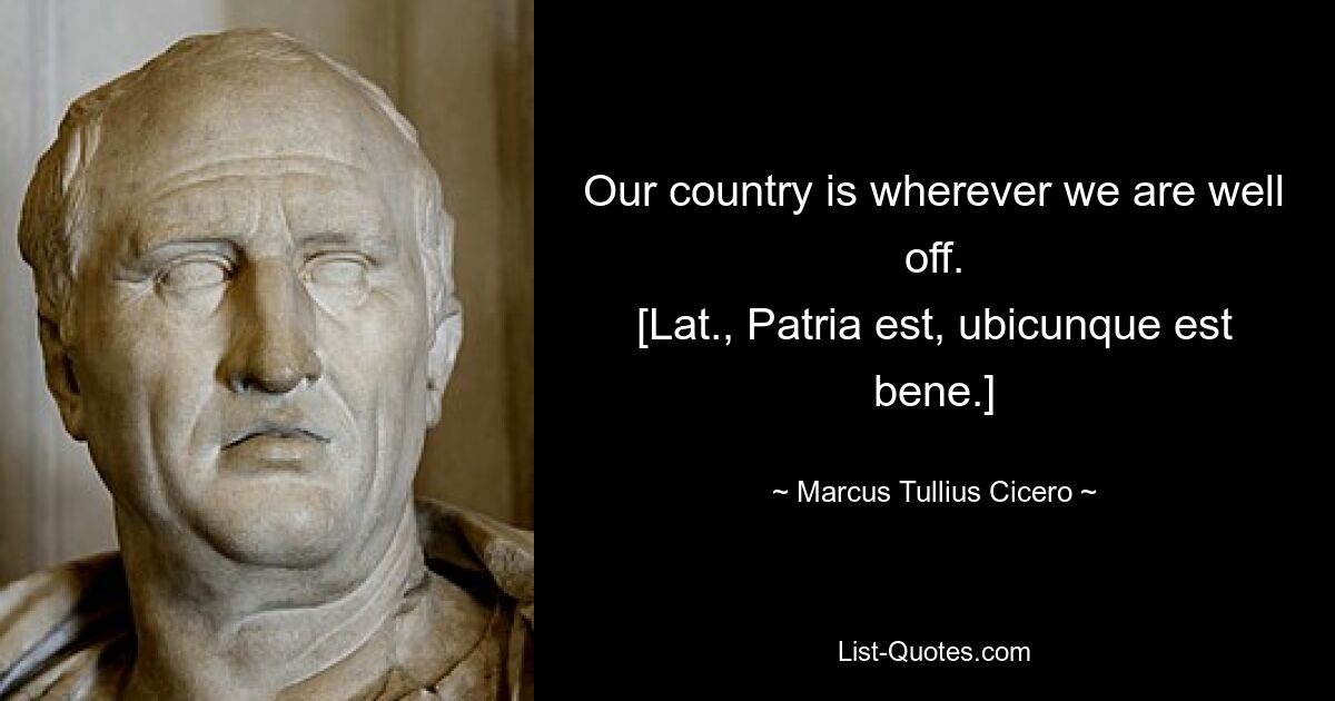 Our country is wherever we are well off.
[Lat., Patria est, ubicunque est bene.] — © Marcus Tullius Cicero