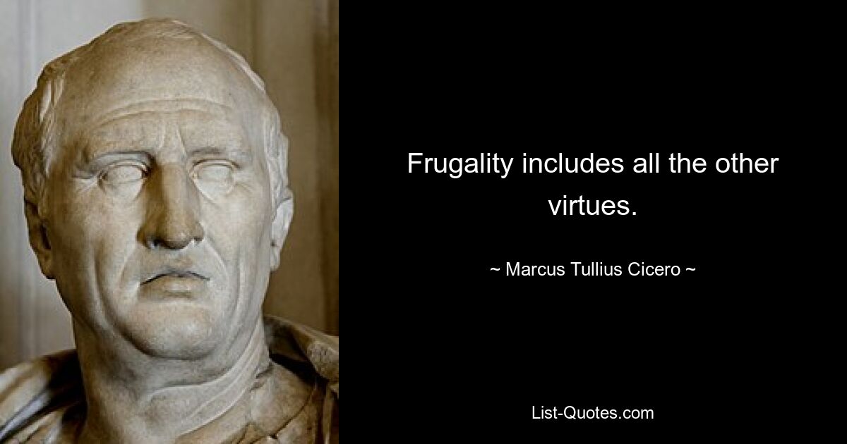 Frugality includes all the other virtues. — © Marcus Tullius Cicero