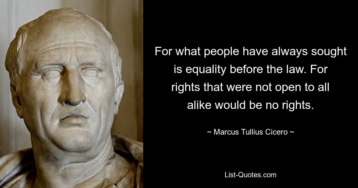 For what people have always sought is equality before the law. For rights that were not open to all alike would be no rights. — © Marcus Tullius Cicero