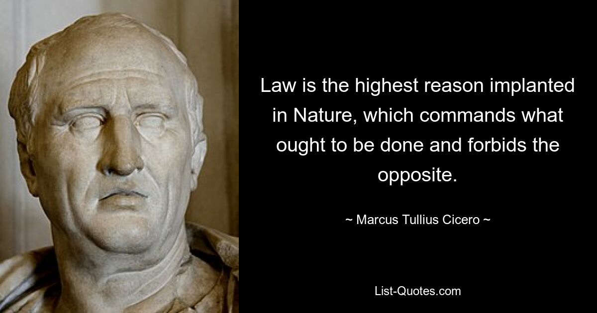 Law is the highest reason implanted in Nature, which commands what ought to be done and forbids the opposite. — © Marcus Tullius Cicero