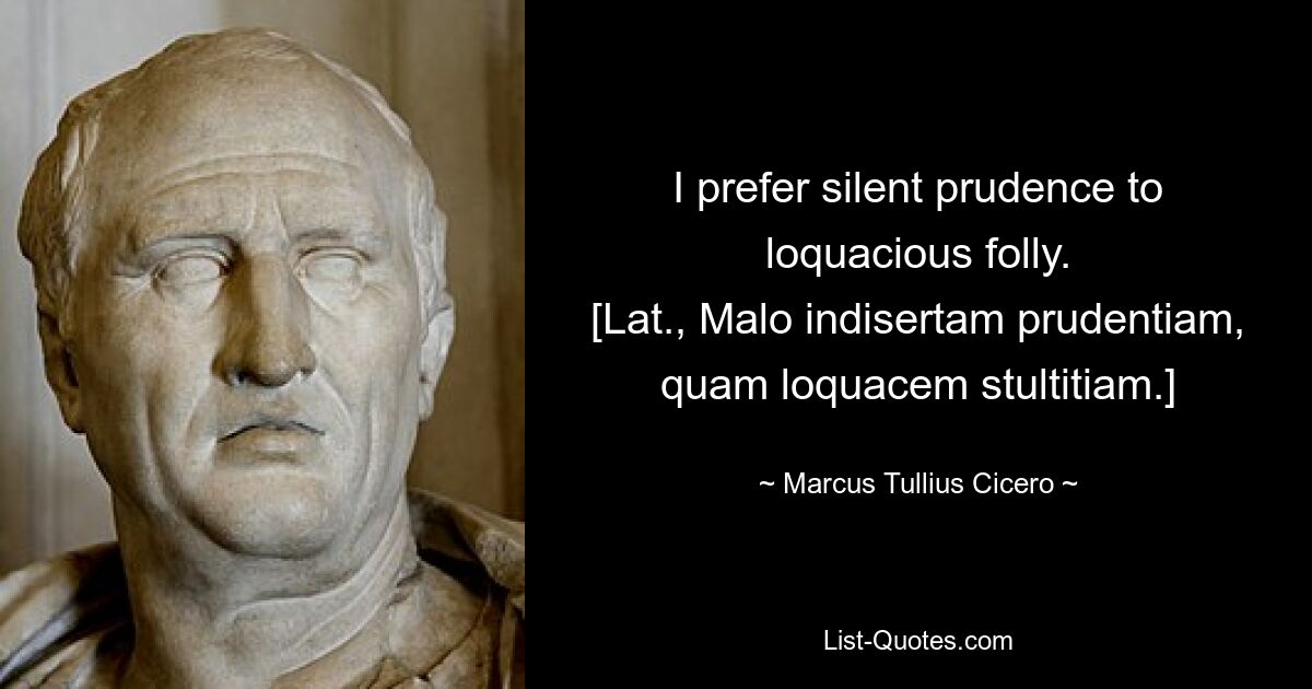 I prefer silent prudence to loquacious folly.
[Lat., Malo indisertam prudentiam, quam loquacem stultitiam.] — © Marcus Tullius Cicero