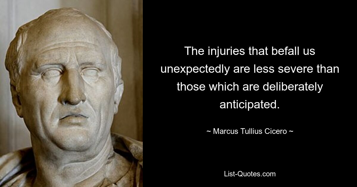 The injuries that befall us unexpectedly are less severe than those which are deliberately anticipated. — © Marcus Tullius Cicero