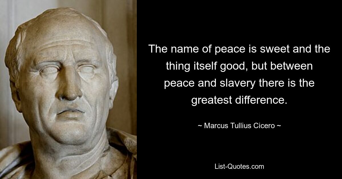 The name of peace is sweet and the thing itself good, but between peace and slavery there is the greatest difference. — © Marcus Tullius Cicero