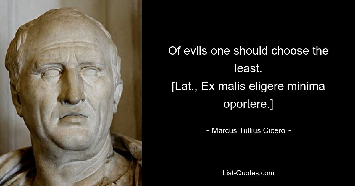 Of evils one should choose the least.
[Lat., Ex malis eligere minima oportere.] — © Marcus Tullius Cicero