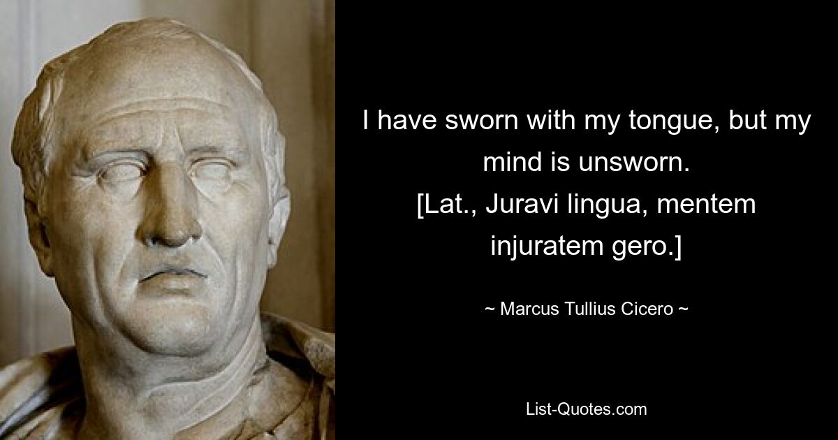 Я клялся языком своим, но разум мой не клялся. [Лат., Juravi lingua, mentem injuratem gero.] — © Марк Туллий Цицерон