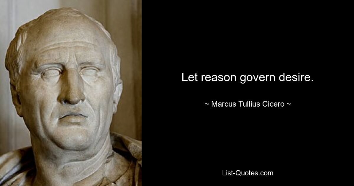 Let reason govern desire. — © Marcus Tullius Cicero