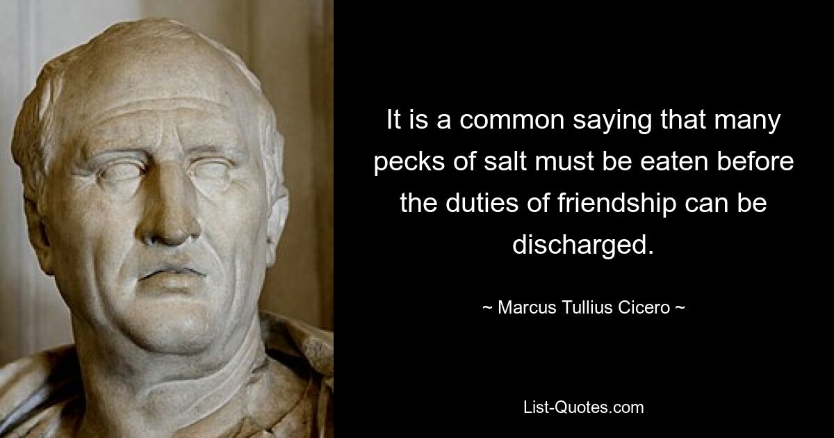 It is a common saying that many pecks of salt must be eaten before the duties of friendship can be discharged. — © Marcus Tullius Cicero