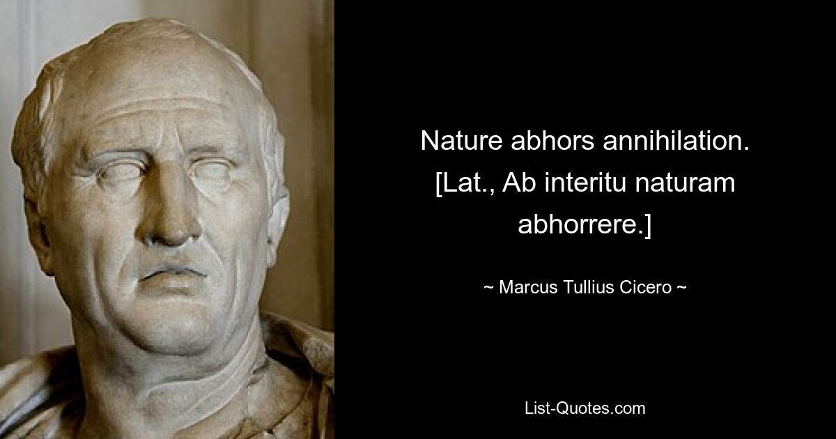 Nature abhors annihilation.
[Lat., Ab interitu naturam abhorrere.] — © Marcus Tullius Cicero