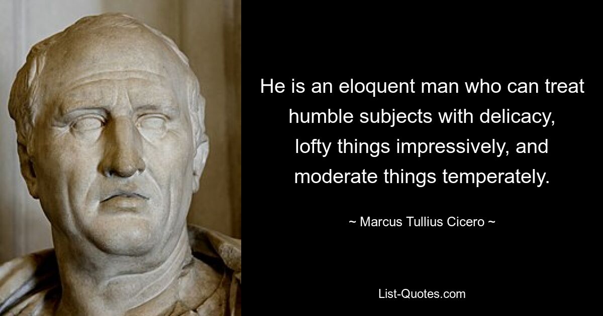 He is an eloquent man who can treat humble subjects with delicacy, lofty things impressively, and moderate things temperately. — © Marcus Tullius Cicero