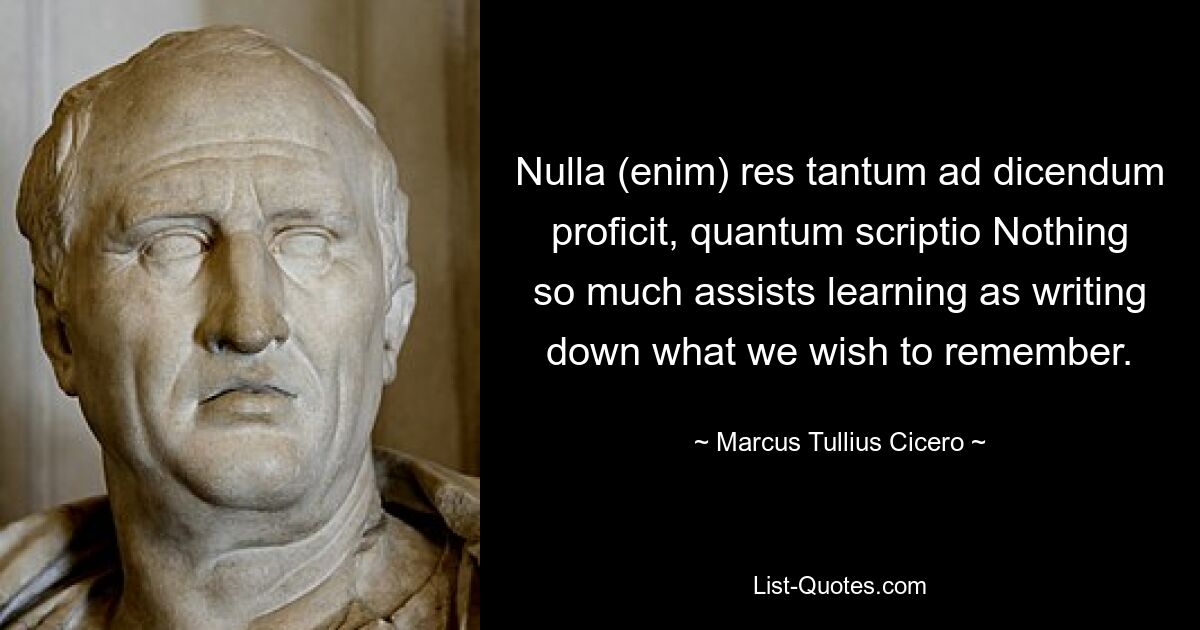 Nulla (enim) res tantum ad dicendum proficit, quantum scriptio Nothing so much assists learning as writing down what we wish to remember. — © Marcus Tullius Cicero